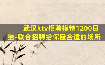 武汉ktv招聘模特1200日结-联合招聘给你最合适的场所